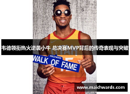 韦德领衔热火逆袭小牛 总决赛MVP背后的传奇表现与突破