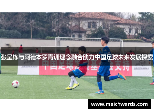 张呈栋与阿德本罗青训理念融合助力中国足球未来发展探索