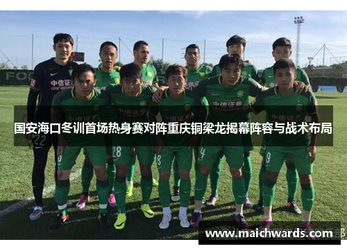 国安海口冬训首场热身赛对阵重庆铜梁龙揭幕阵容与战术布局