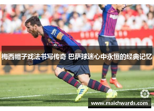 梅西帽子戏法书写传奇 巴萨球迷心中永恒的经典记忆