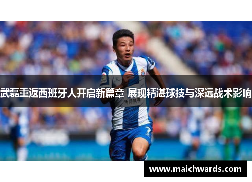 武磊重返西班牙人开启新篇章 展现精湛球技与深远战术影响