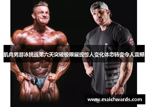 肌肉男游泳挑战第六天突破极限展现惊人变化体态转变令人震撼