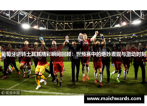 葡萄牙逆转土耳其精彩瞬间回顾:世预赛中的绝妙表现与激动时刻