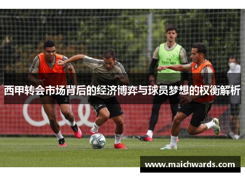 西甲转会市场背后的经济博弈与球员梦想的权衡解析 西甲转会市场背后的经济博弈与球员梦想的权衡解析