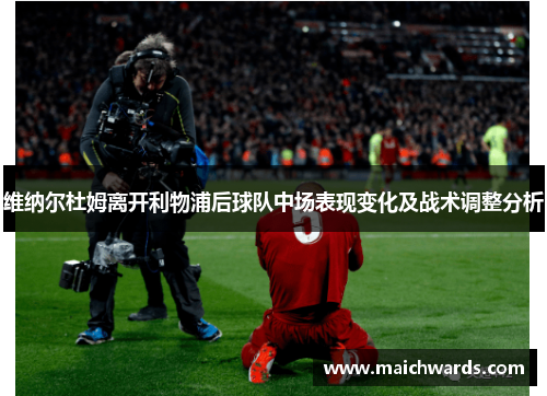 维纳尔杜姆离开利物浦后球队中场表现变化及战术调整分析