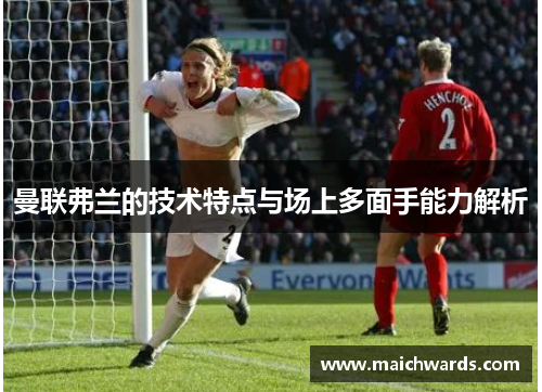 曼联弗兰的技术特点与场上多面手能力解析